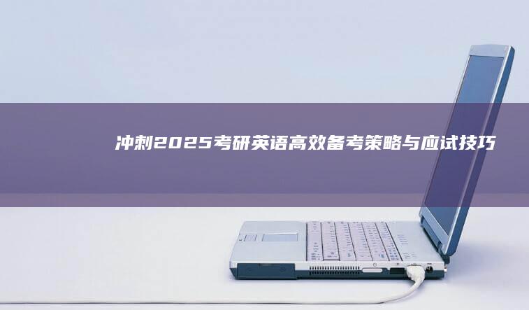 冲刺2025考研英语：高效备考策略与应试技巧