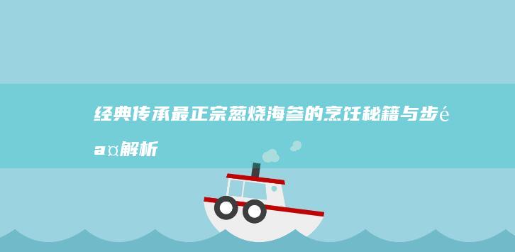 经典传承：最正宗葱烧海参的烹饪秘籍与步骤解析